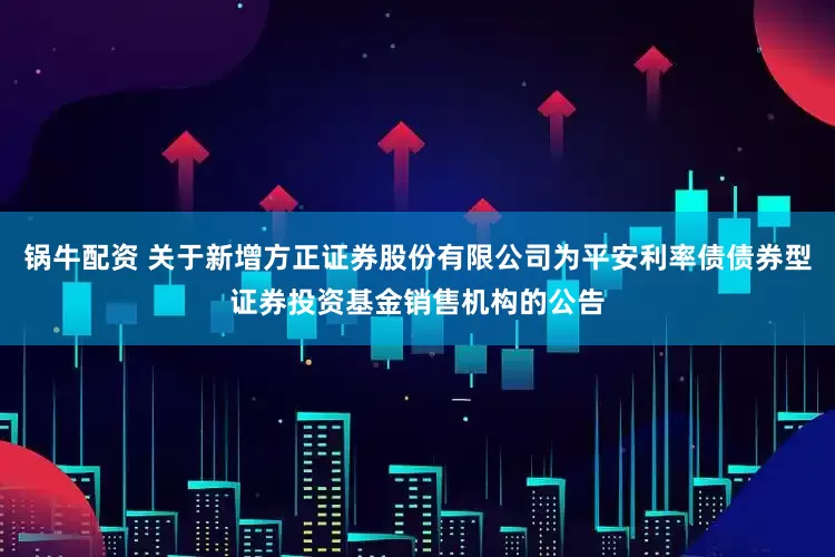 锅牛配资 关于新增方正证券股份有限公司为平安利率债债券型证券投资基金销售机构的公告