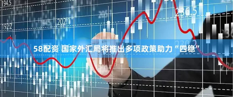 58配资 国家外汇局将推出多项政策助力“四稳”