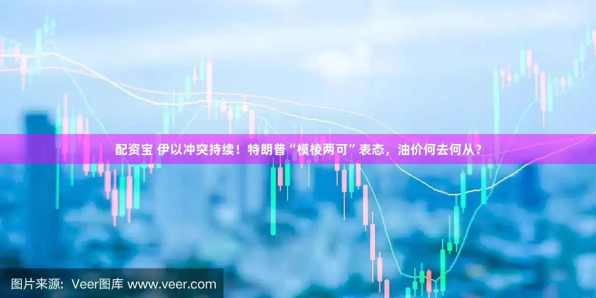 配资宝 伊以冲突持续！特朗普“模棱两可”表态，油价何去何从？