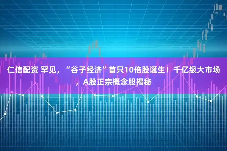 仁信配资 罕见，“谷子经济”首只10倍股诞生！千亿级大市场，A股正宗概念股揭秘