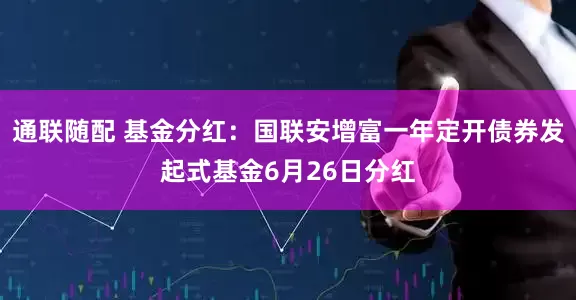 通联随配 基金分红：国联安增富一年定开债券发起式基金6月26日分红