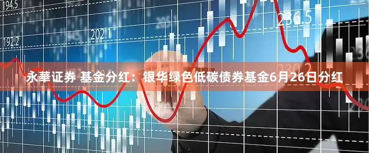 永華证券 基金分红：银华绿色低碳债券基金6月26日分红