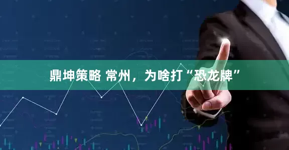 鼎坤策略 常州，为啥打“恐龙牌”