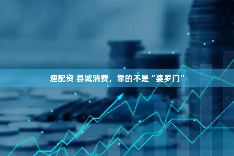 速配资 县城消费，靠的不是“婆罗门”