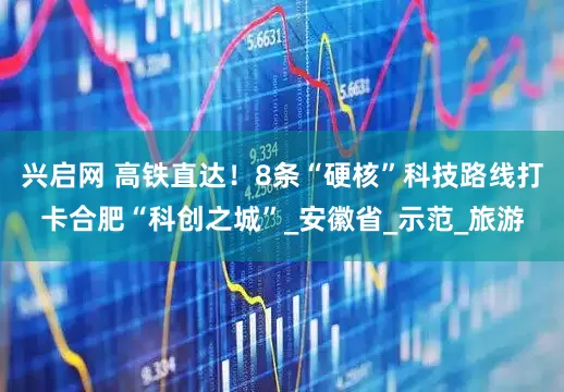 兴启网 高铁直达！8条“硬核”科技路线打卡合肥“科创之城”_安徽省_示范_旅游