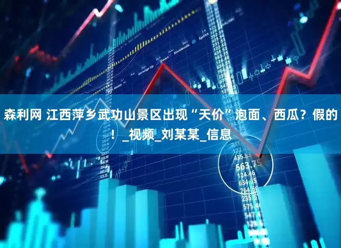 森利网 江西萍乡武功山景区出现“天价”泡面、西瓜？假的！_视频_刘某某_信息