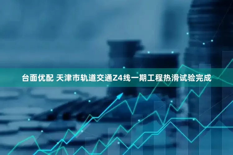 台面优配 天津市轨道交通Z4线一期工程热滑试验完成