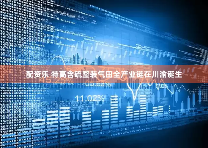 配资乐 特高含硫整装气田全产业链在川渝诞生