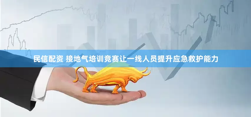 民信配资 接地气培训竞赛让一线人员提升应急救护能力