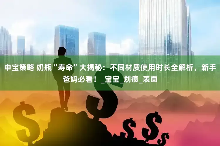 申宝策略 奶瓶“寿命”大揭秘：不同材质使用时长全解析，新手爸妈必看！_宝宝_划痕_表面