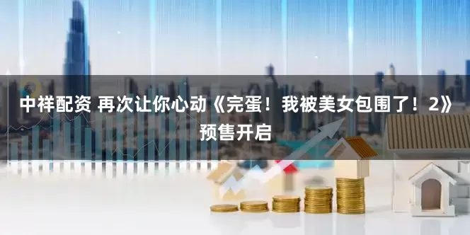 中祥配资 再次让你心动《完蛋！我被美女包围了！2》预售开启