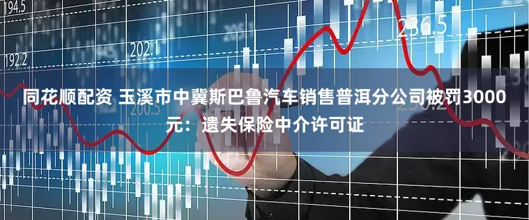同花顺配资 玉溪市中冀斯巴鲁汽车销售普洱分公司被罚3000元：遗失保险中介许可证