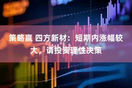 策略赢 四方新材：短期内涨幅较大，请投资理性决策