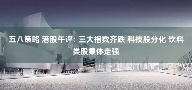 五八策略 港股午评: 三大指数齐跌 科技股分化 饮料类股集体走强
