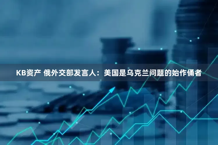 KB资产 俄外交部发言人：美国是乌克兰问题的始作俑者