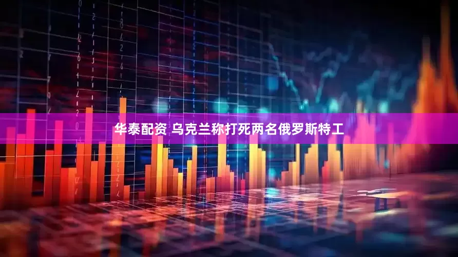 华泰配资 乌克兰称打死两名俄罗斯特工
