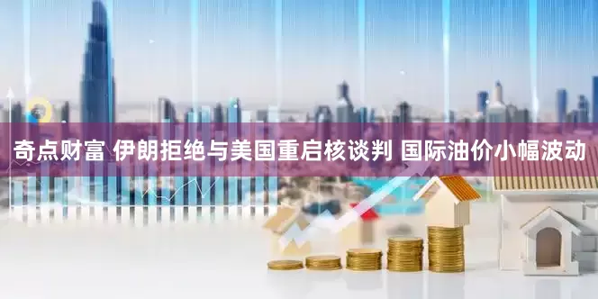 奇点财富 伊朗拒绝与美国重启核谈判 国际油价小幅波动