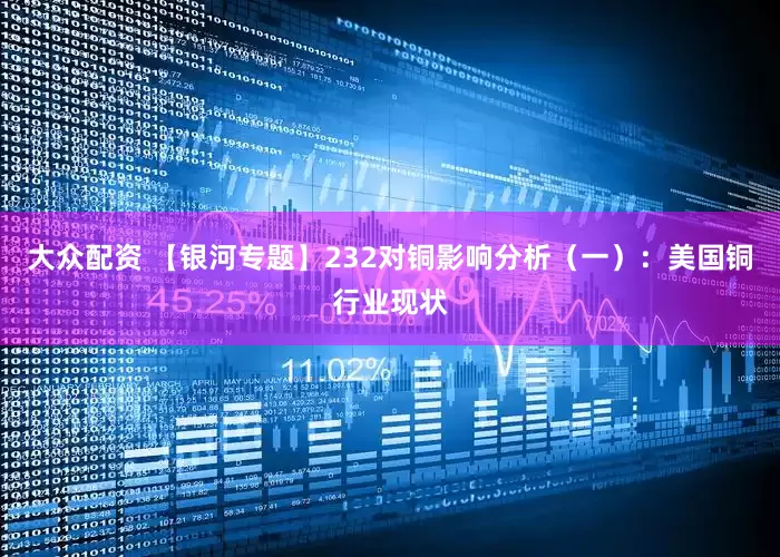 大众配资 【银河专题】232对铜影响分析（一）：美国铜行业现状