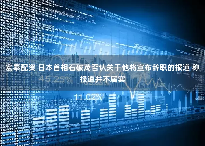 宏泰配资 日本首相石破茂否认关于他将宣布辞职的报道 称报道并不属实