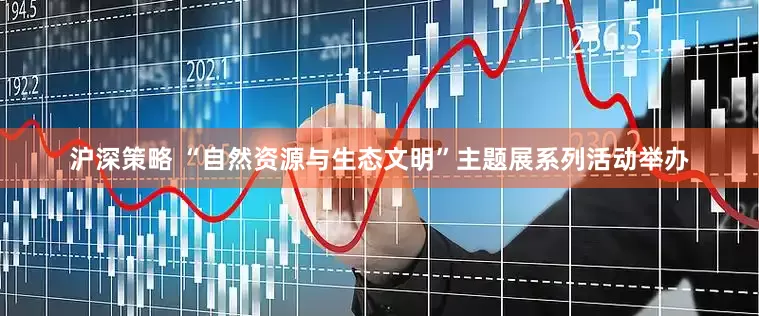 沪深策略 “自然资源与生态文明”主题展系列活动举办