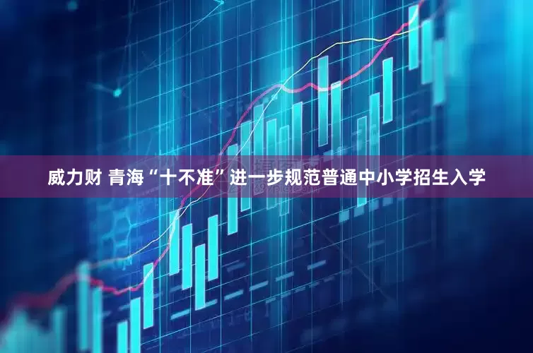 威力财 青海“十不准”进一步规范普通中小学招生入学