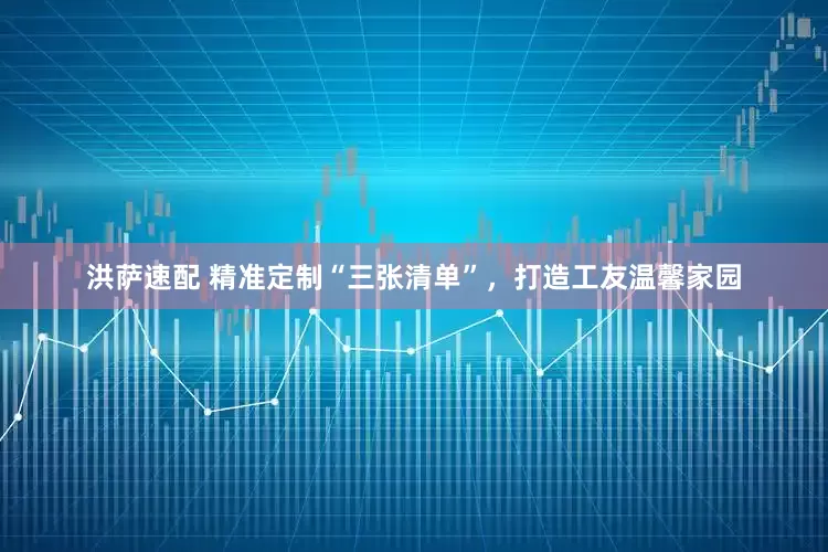 洪萨速配 精准定制“三张清单”，打造工友温馨家园