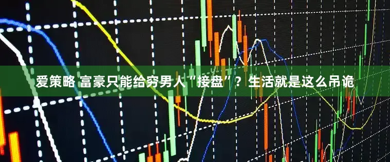 爱策略 富豪只能给穷男人“接盘”？生活就是这么吊诡