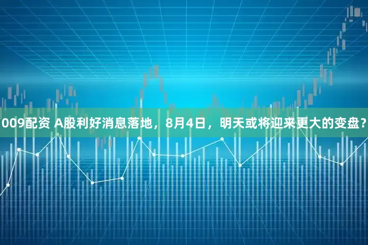 009配资 A股利好消息落地，8月4日，明天或将迎来更大的变盘？