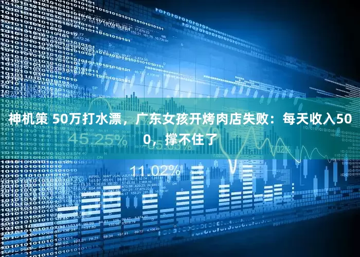 神机策 50万打水漂，广东女孩开烤肉店失败：每天收入500，撑不住了