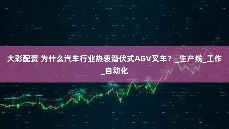大彩配资 为什么汽车行业热衷潜伏式AGV叉车？_生产线_工作_自动化
