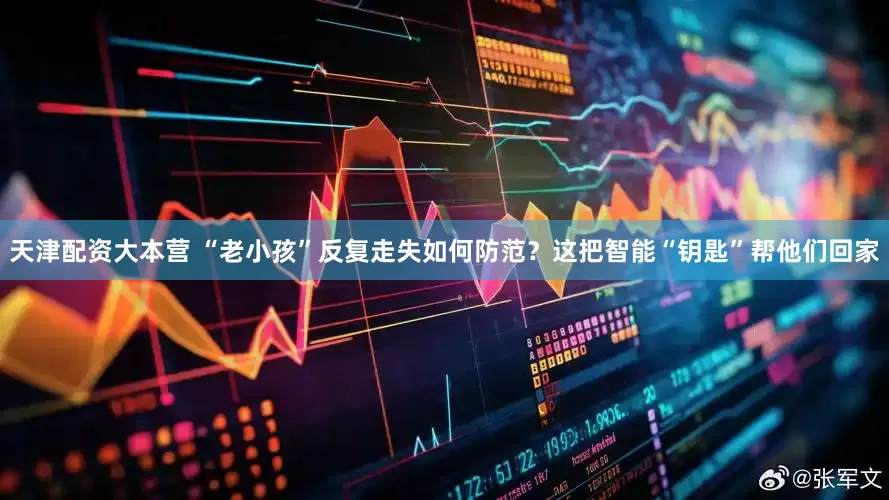 天津配资大本营 “老小孩”反复走失如何防范？这把智能“钥匙”帮他们回家