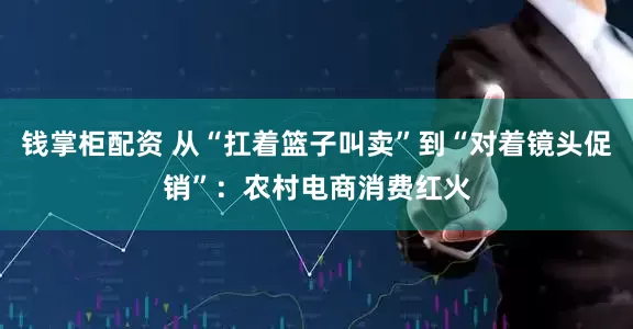 钱掌柜配资 从“扛着篮子叫卖”到“对着镜头促销”：农村电商消费红火