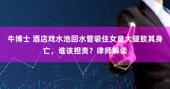 牛博士 酒店戏水池回水管吸住女童大腿致其身亡，谁该担责？律师解读