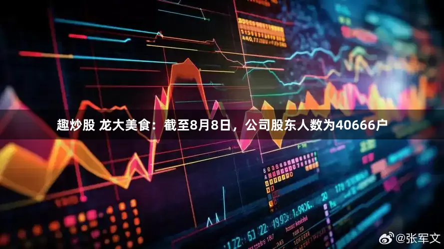 趣炒股 龙大美食：截至8月8日，公司股东人数为40666户