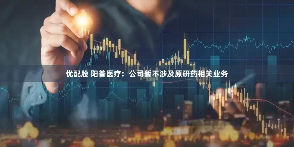 优配股 阳普医疗：公司暂不涉及原研药相关业务