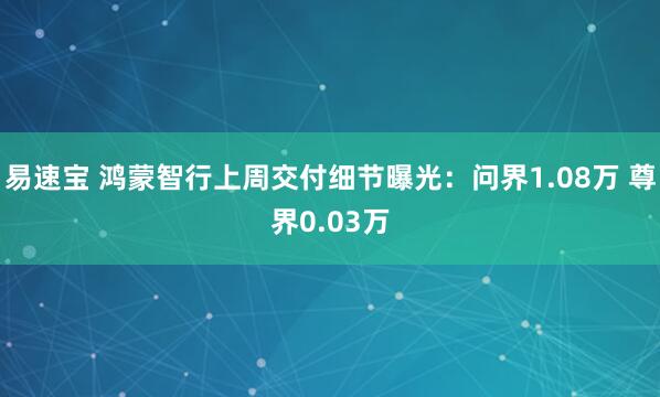 易速宝 鸿蒙智行上周交付细节曝光：问界1.08万 尊界0.03万
