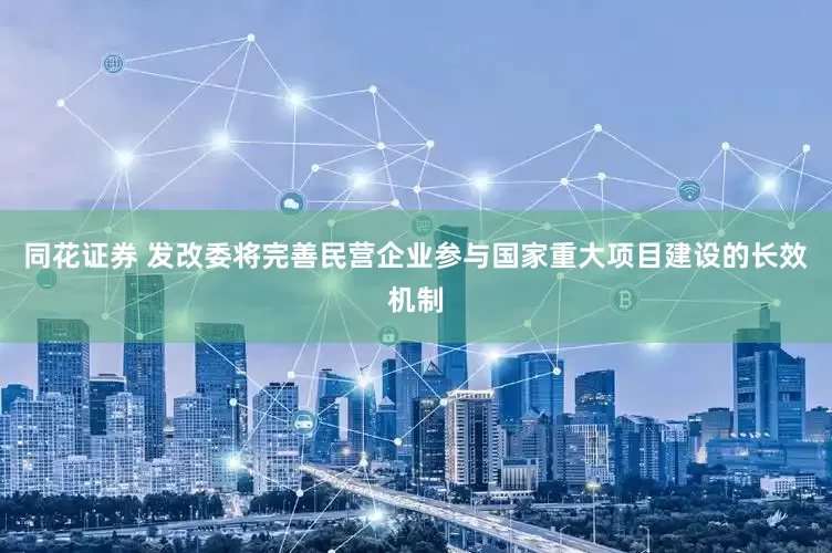 同花证券 发改委将完善民营企业参与国家重大项目建设的长效机制