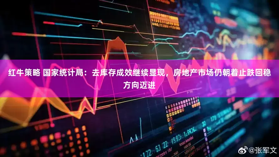 红牛策略 国家统计局：去库存成效继续显现，房地产市场仍朝着止跌回稳方向迈进