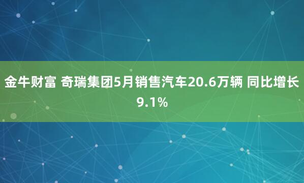 金牛财富 奇瑞集团5月销售汽车20.6万辆 同比增长9.1%