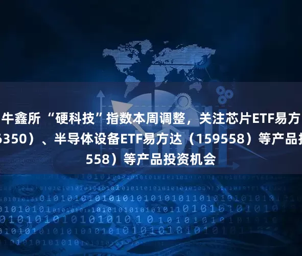 牛鑫所 “硬科技”指数本周调整，关注芯片ETF易方达（516350）、半导体设备ETF易方达（159558）等产品投资机会