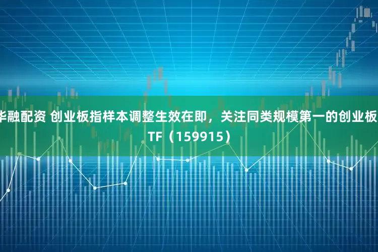 华融配资 创业板指样本调整生效在即，关注同类规模第一的创业板ETF（159915）