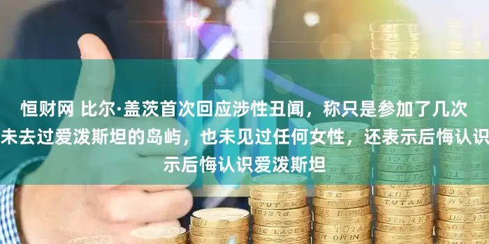 恒财网 比尔·盖茨首次回应涉性丑闻，称只是参加了几次晚宴，从未去过爱泼斯坦的岛屿，也未见过任何女性，还表示后悔认识爱泼斯坦