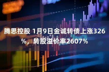 腾思控股 1月9日金诚转债上涨326%，转股溢价率2607%