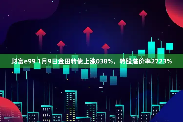 财富e99 1月9日金田转债上涨038%，转股溢价率2723%