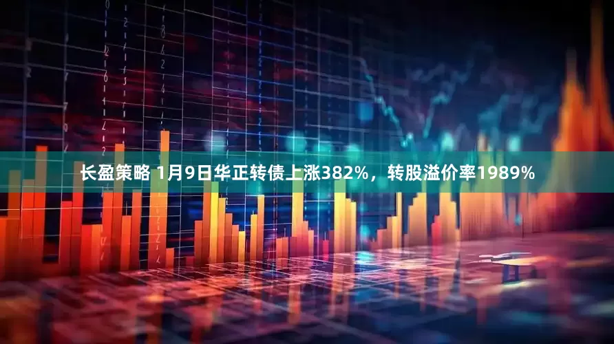 长盈策略 1月9日华正转债上涨382%，转股溢价率1989%