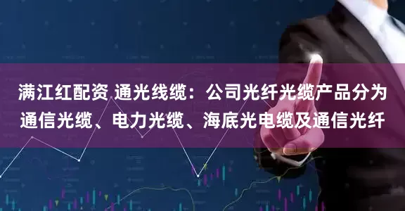 满江红配资 通光线缆：公司光纤光缆产品分为通信光缆、电力光缆、海底光电缆及通信光纤