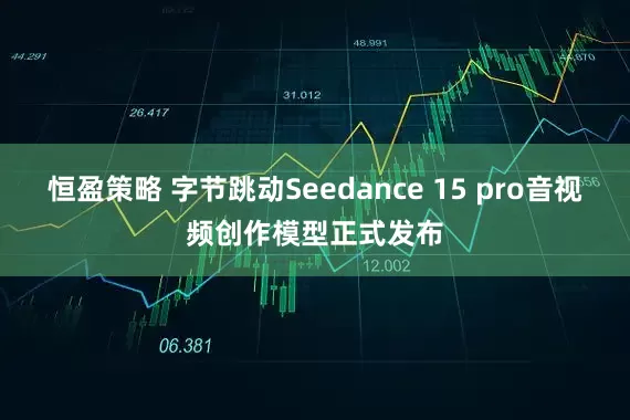 恒盈策略 字节跳动Seedance 15 pro音视频创作模型正式发布