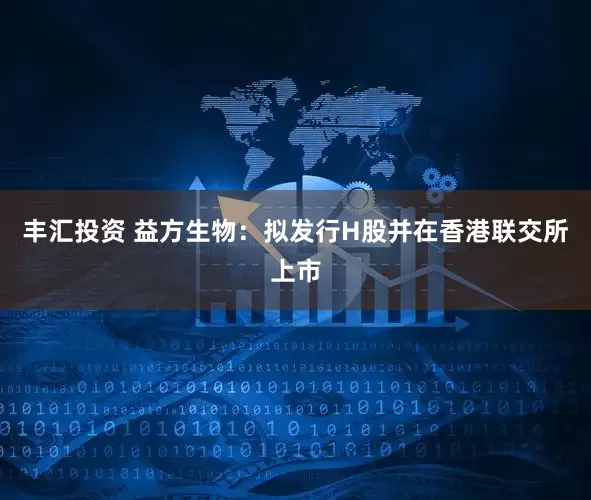 丰汇投资 益方生物：拟发行H股并在香港联交所上市