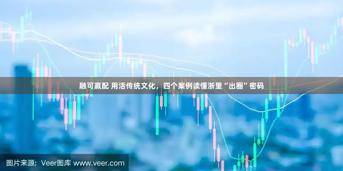 融可赢配 用活传统文化，四个案例读懂浙里“出圈”密码
