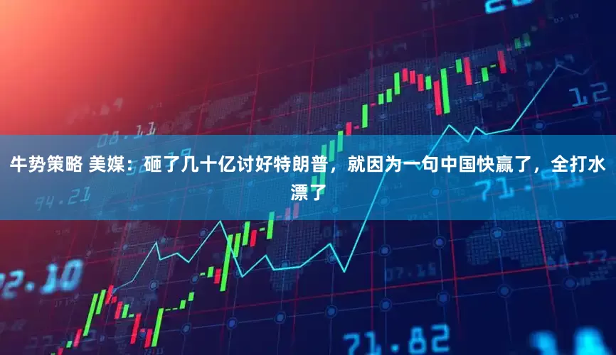 牛势策略 美媒：砸了几十亿讨好特朗普，就因为一句中国快赢了，全打水漂了